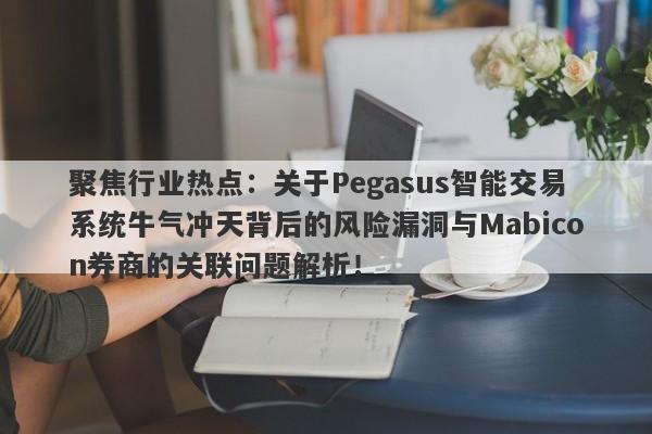 聚焦行业热点：关于Pegasus智能交易系统牛气冲天背后的风险漏洞与Mabicon券商的关联问题解析！-第1张图片-要懂汇