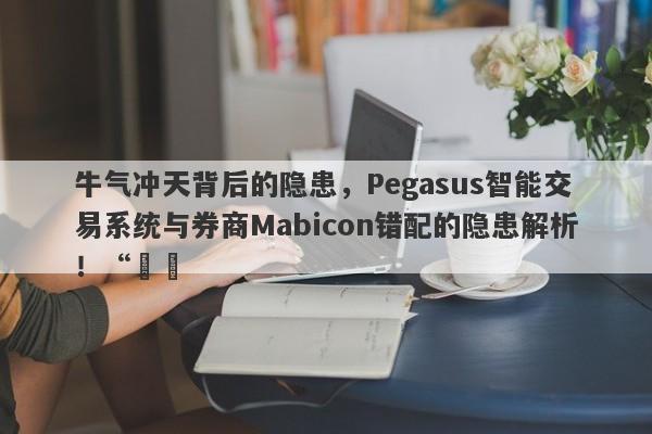 牛气冲天背后的隐患，Pegasus智能交易系统与券商Mabicon错配的隐患解析！“​​-第1张图片-要懂汇