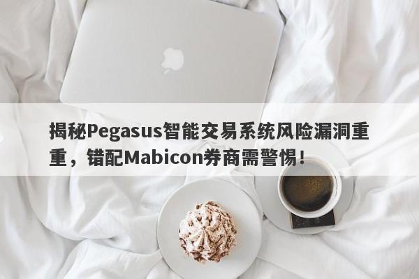 揭秘Pegasus智能交易系统风险漏洞重重，错配Mabicon券商需警惕！-第1张图片-要懂汇