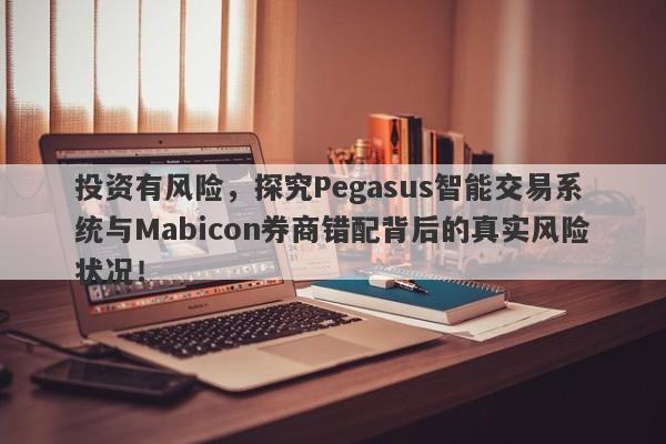 投资有风险，探究Pegasus智能交易系统与Mabicon券商错配背后的真实风险状况！-第1张图片-要懂汇