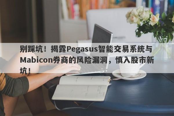 别踩坑！揭露Pegasus智能交易系统与Mabicon券商的风险漏洞，慎入股市新坑！-第1张图片-要懂汇