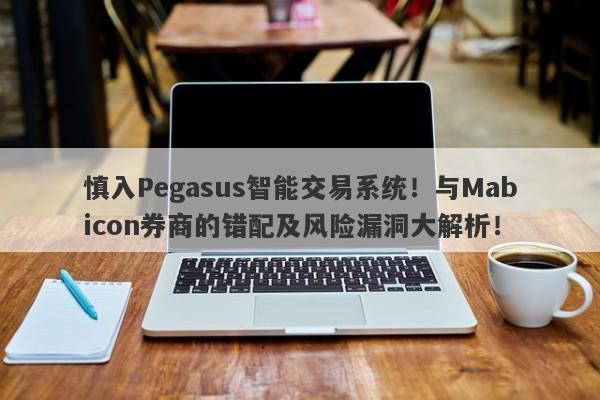 慎入Pegasus智能交易系统！与Mabicon券商的错配及风险漏洞大解析！-第1张图片-要懂汇