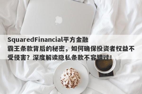 SquaredFinancial平方金融霸王条款背后的秘密，如何确保投资者权益不受侵害？深度解读隐私条款不容错过！-第1张图片-要懂汇