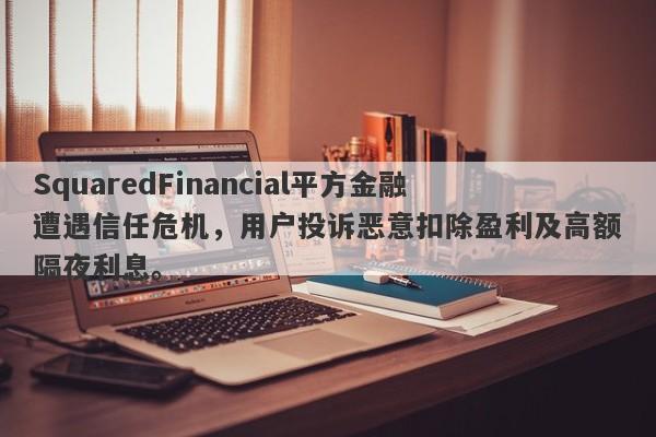 SquaredFinancial平方金融遭遇信任危机，用户投诉恶意扣除盈利及高额隔夜利息。-第1张图片-要懂汇