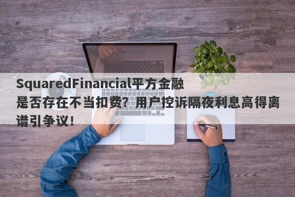 SquaredFinancial平方金融是否存在不当扣费？用户控诉隔夜利息高得离谱引争议！-第1张图片-要懂汇