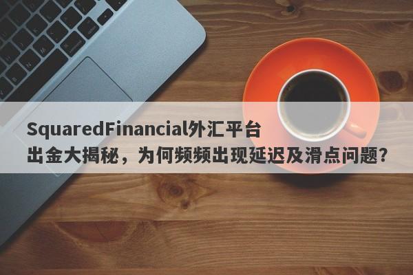 SquaredFinancial外汇平台出金大揭秘，为何频频出现延迟及滑点问题？-第1张图片-要懂汇