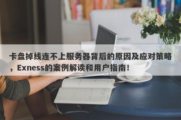 卡盘掉线连不上服务器背后的原因及应对策略，Exness的案例解读和用户指南！-第1张图片-要懂汇