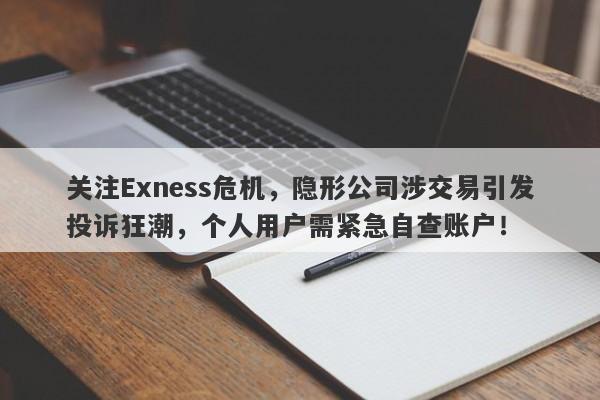 关注Exness危机，隐形公司涉交易引发投诉狂潮，个人用户需紧急自查账户！-第1张图片-要懂汇