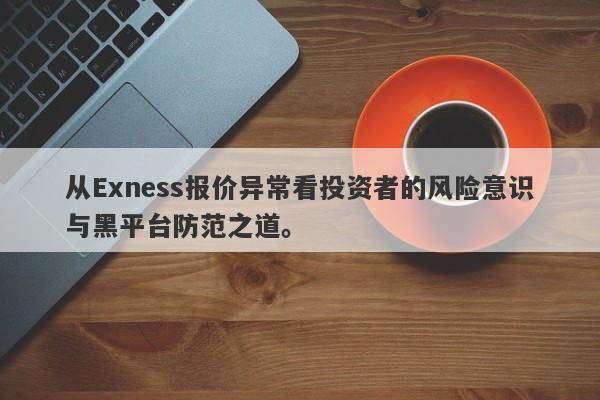 从Exness报价异常看投资者的风险意识与黑平台防范之道。-第1张图片-要懂汇