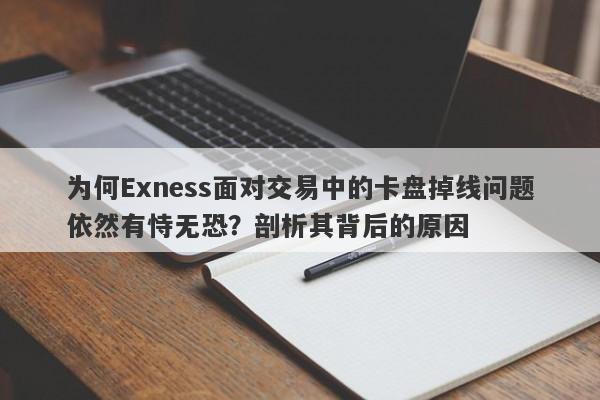 为何Exness面对交易中的卡盘掉线问题依然有恃无恐？剖析其背后的原因-第1张图片-要懂汇