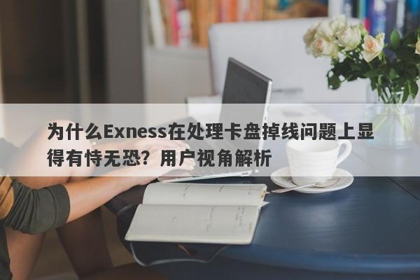 为什么Exness在处理卡盘掉线问题上显得有恃无恐？用户视角解析-第1张图片-要懂汇