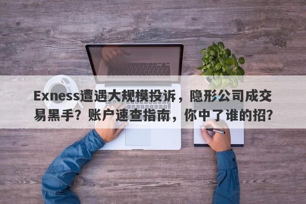 Exness遭遇大规模投诉，隐形公司成交易黑手？账户速查指南，你中了谁的招？-第1张图片-要懂汇