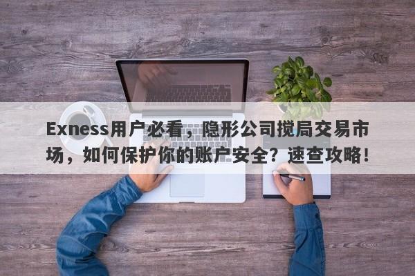 Exness用户必看，隐形公司搅局交易市场，如何保护你的账户安全？速查攻略！-第1张图片-要懂汇