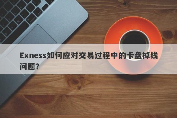 Exness如何应对交易过程中的卡盘掉线问题？-第1张图片-要懂汇