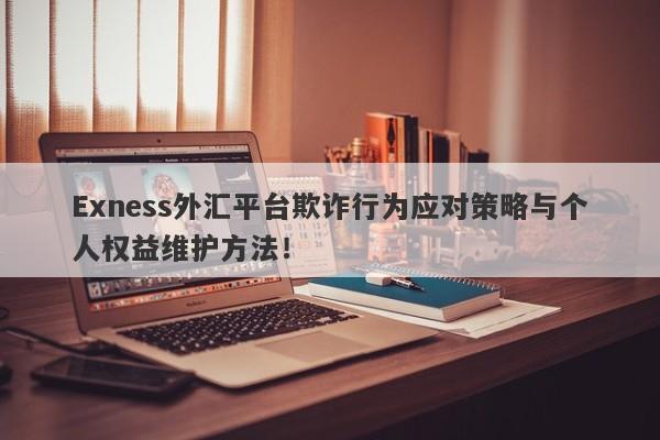 Exness外汇平台欺诈行为应对策略与个人权益维护方法！-第1张图片-要懂汇