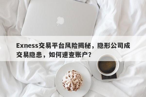 Exness交易平台风险揭秘，隐形公司成交易隐患，如何速查账户？-第1张图片-要懂汇