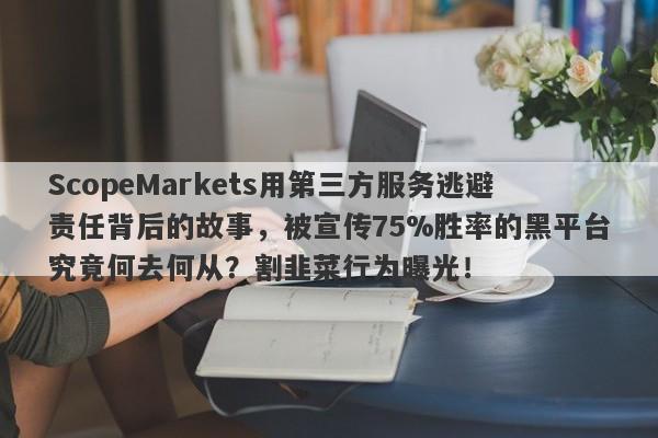 ScopeMarkets用第三方服务逃避责任背后的故事，被宣传75%胜率的黑平台究竟何去何从？割韭菜行为曝光！-第1张图片-要懂汇