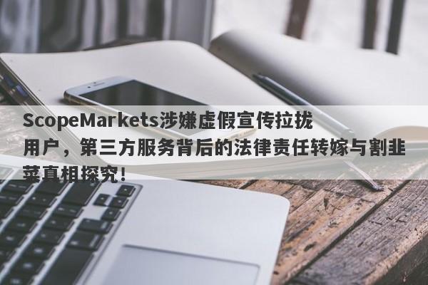 ScopeMarkets涉嫌虚假宣传拉拢用户，第三方服务背后的法律责任转嫁与割韭菜真相探究！-第1张图片-要懂汇