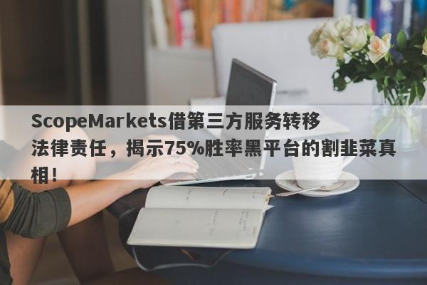 ScopeMarkets借第三方服务转移法律责任，揭示75%胜率黑平台的割韭菜真相！-第1张图片-要懂汇