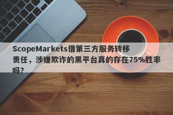 ScopeMarkets借第三方服务转移责任，涉嫌欺诈的黑平台真的存在75%胜率吗？-第1张图片-要懂汇