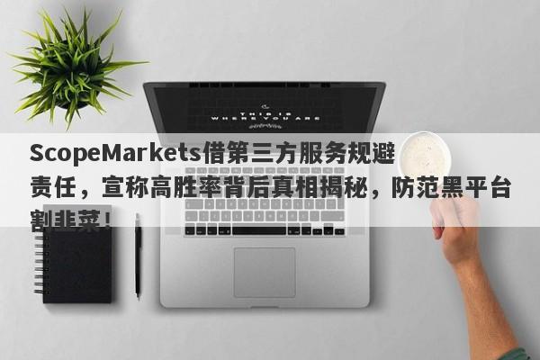 ScopeMarkets借第三方服务规避责任，宣称高胜率背后真相揭秘，防范黑平台割韭菜！-第1张图片-要懂汇