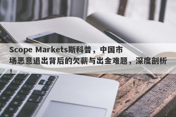 Scope Markets斯科普，中国市场恶意退出背后的欠薪与出金难题，深度剖析！-第1张图片-要懂汇