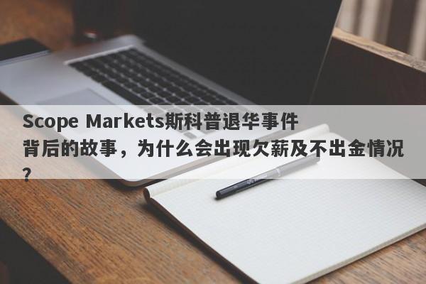 Scope Markets斯科普退华事件背后的故事，为什么会出现欠薪及不出金情况？-第1张图片-要懂汇