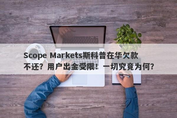 Scope Markets斯科普在华欠款不还？用户出金受限！一切究竟为何？-第1张图片-要懂汇