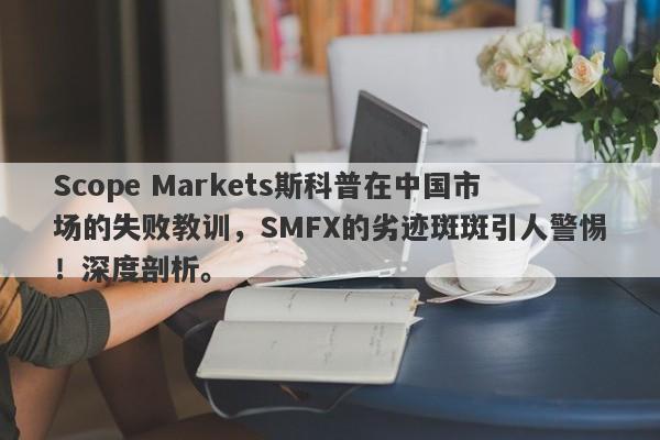 Scope Markets斯科普在中国市场的失败教训，SMFX的劣迹斑斑引人警惕！深度剖析。-第1张图片-要懂汇