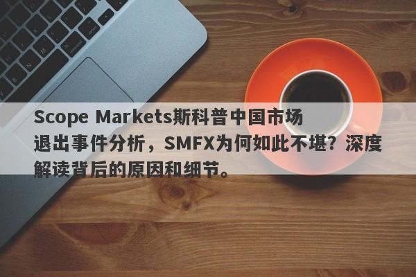 Scope Markets斯科普中国市场退出事件分析，SMFX为何如此不堪？深度解读背后的原因和细节。-第1张图片-要懂汇