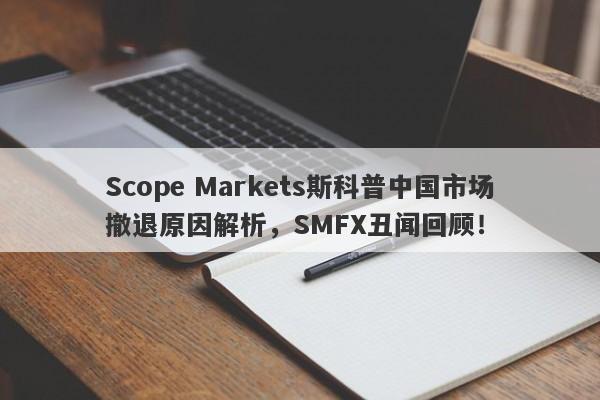 Scope Markets斯科普中国市场撤退原因解析，SMFX丑闻回顾！-第1张图片-要懂汇