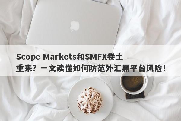 Scope Markets和SMFX卷土重来？一文读懂如何防范外汇黑平台风险！-第1张图片-要懂汇