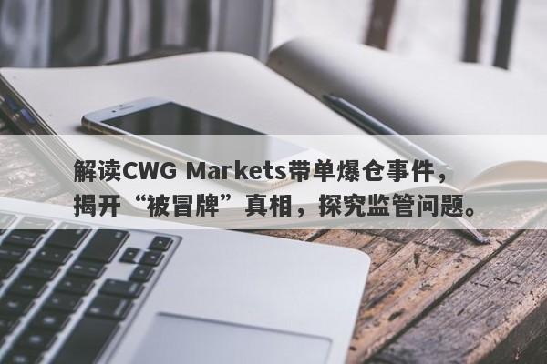 解读CWG Markets带单爆仓事件，揭开“被冒牌”真相，探究监管问题。-第1张图片-要懂汇