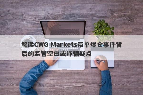 解读CWG Markets带单爆仓事件背后的监管空白或诈骗疑点-第1张图片-要懂汇