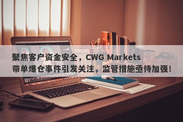 聚焦客户资金安全，CWG Markets带单爆仓事件引发关注，监管措施亟待加强！-第1张图片-要懂汇