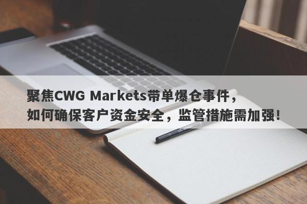 聚焦CWG Markets带单爆仓事件，如何确保客户资金安全，监管措施需加强！-第1张图片-要懂汇