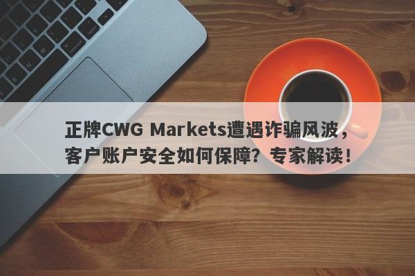 正牌CWG Markets遭遇诈骗风波，客户账户安全如何保障？专家解读！-第1张图片-要懂汇