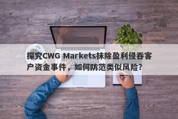 探究CWG Markets抹除盈利侵吞客户资金事件，如何防范类似风险？-第1张图片-要懂汇