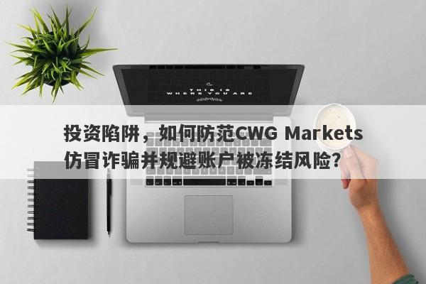 投资陷阱，如何防范CWG Markets仿冒诈骗并规避账户被冻结风险？-第1张图片-要懂汇