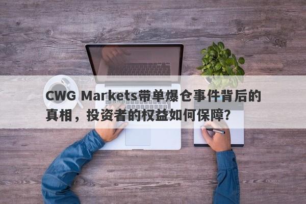 CWG Markets带单爆仓事件背后的真相，投资者的权益如何保障？-第1张图片-要懂汇