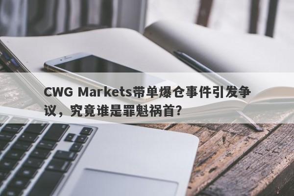 CWG Markets带单爆仓事件引发争议，究竟谁是罪魁祸首？-第1张图片-要懂汇