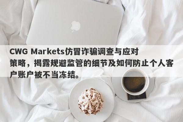 CWG Markets仿冒诈骗调查与应对策略，揭露规避监管的细节及如何防止个人客户账户被不当冻结。-第1张图片-要懂汇