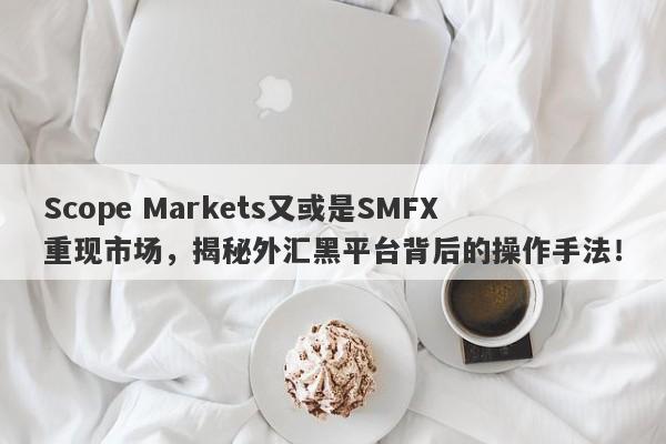 Scope Markets又或是SMFX重现市场，揭秘外汇黑平台背后的操作手法！-第1张图片-要懂汇