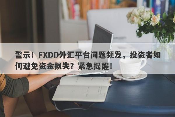 警示！FXDD外汇平台问题频发，投资者如何避免资金损失？紧急提醒！-第1张图片-要懂汇