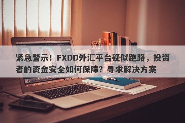 紧急警示！FXDD外汇平台疑似跑路，投资者的资金安全如何保障？寻求解决方案-第1张图片-要懂汇