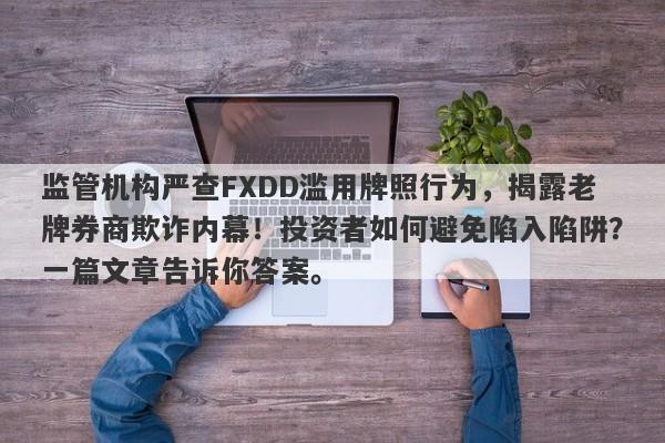 监管机构严查FXDD滥用牌照行为，揭露老牌券商欺诈内幕！投资者如何避免陷入陷阱？一篇文章告诉你答案。-第1张图片-要懂汇