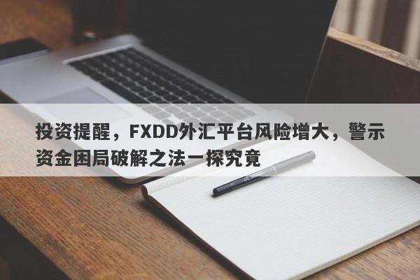 投资提醒，FXDD外汇平台风险增大，警示资金困局破解之法一探究竟-第1张图片-要懂汇