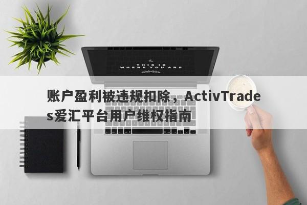 账户盈利被违规扣除，ActivTrades爱汇平台用户维权指南-第1张图片-要懂汇