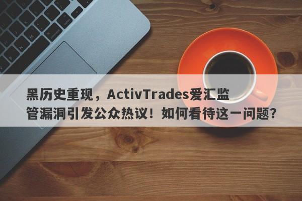 黑历史重现，ActivTrades爱汇监管漏洞引发公众热议！如何看待这一问题？-第1张图片-要懂汇