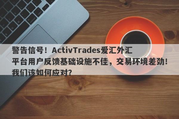 警告信号！ActivTrades爱汇外汇平台用户反馈基础设施不佳，交易环境差劲！我们该如何应对？-第1张图片-要懂汇